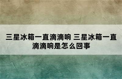 三星冰箱一直滴滴响 三星冰箱一直滴滴响是怎么回事